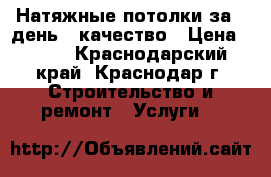 Натяжные потолки за 1 день - качество › Цена ­ 250 - Краснодарский край, Краснодар г. Строительство и ремонт » Услуги   